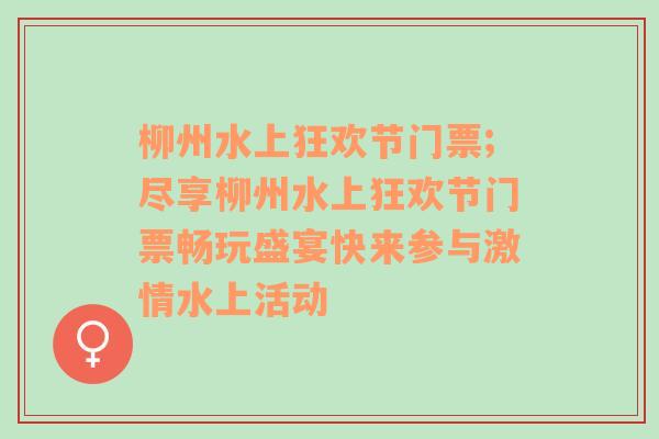 柳州水上狂欢节门票;尽享柳州水上狂欢节门票畅玩盛宴快来参与激情水上活动