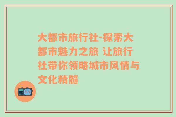 大都市旅行社-探索大都市魅力之旅 让旅行社带你领略城市风情与文化精髓