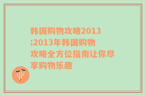 韩国购物攻略2013;2013年韩国购物攻略全方位指南让你尽享购物乐趣