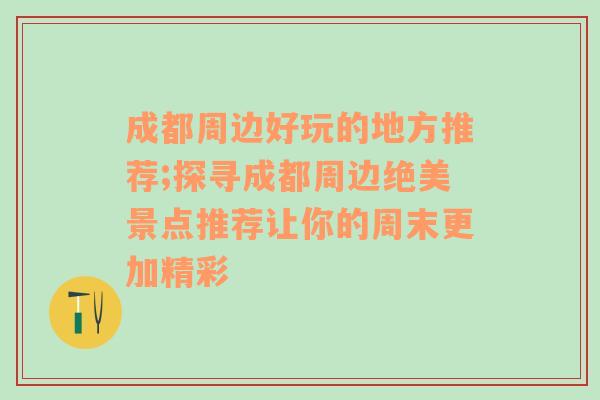 成都周边好玩的地方推荐;探寻成都周边绝美景点推荐让你的周末更加精彩