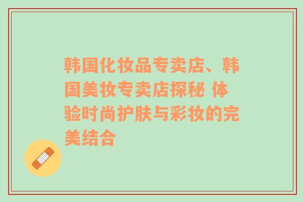 韩国化妆品专卖店、韩国美妆专卖店探秘 体验时尚护肤与彩妆的完美结合