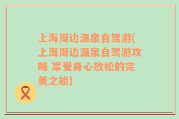 上海周边温泉自驾游(上海周边温泉自驾游攻略 享受身心放松的完美之旅)