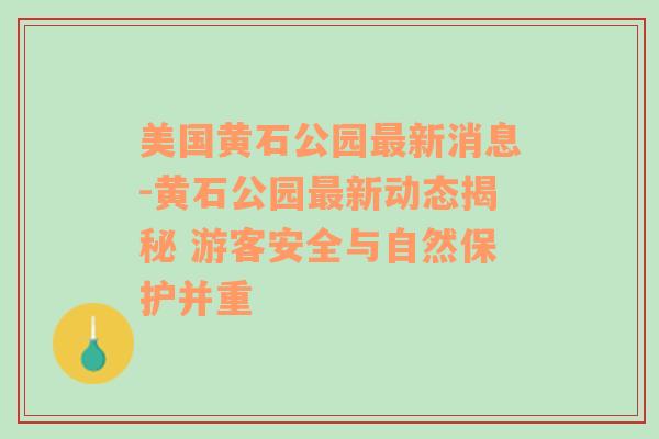 美国黄石公园最新消息-黄石公园最新动态揭秘 游客安全与自然保护并重