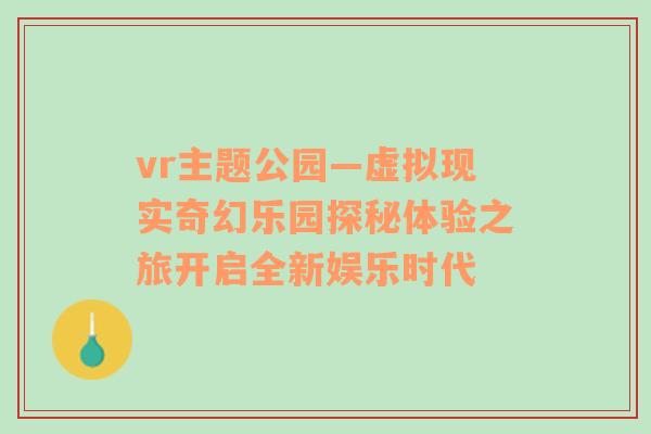 vr主题公园—虚拟现实奇幻乐园探秘体验之旅开启全新娱乐时代