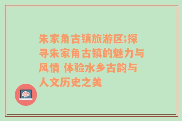 朱家角古镇旅游区;探寻朱家角古镇的魅力与风情 体验水乡古韵与人文历史之美