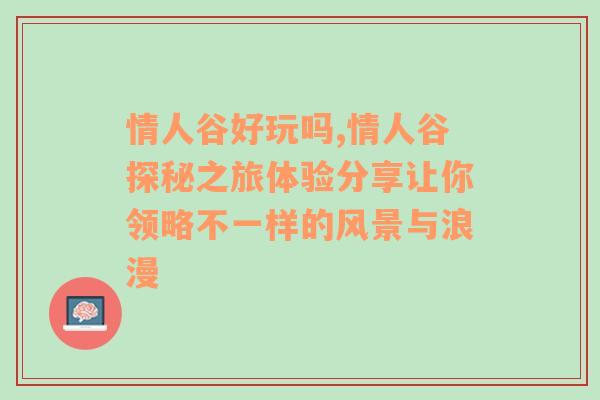 情人谷好玩吗,情人谷探秘之旅体验分享让你领略不一样的风景与浪漫