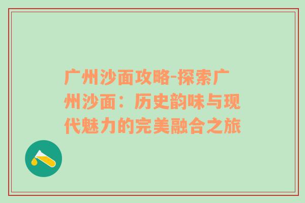 广州沙面攻略-探索广州沙面：历史韵味与现代魅力的完美融合之旅