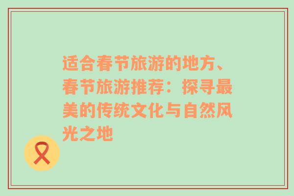 适合春节旅游的地方、春节旅游推荐：探寻最美的传统文化与自然风光之地