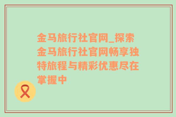 金马旅行社官网_探索金马旅行社官网畅享独特旅程与精彩优惠尽在掌握中