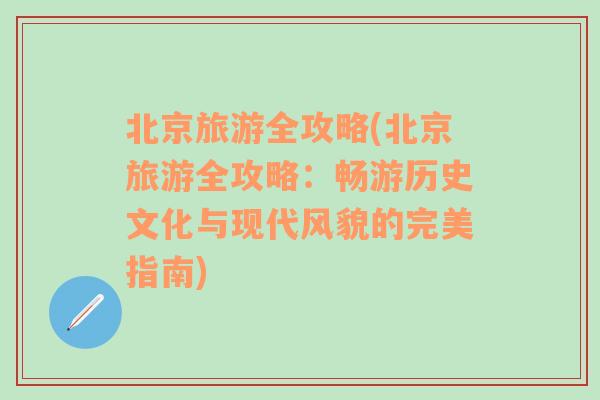 北京旅游全攻略(北京旅游全攻略：畅游历史文化与现代风貌的完美指南)