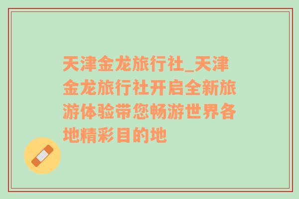 天津金龙旅行社_天津金龙旅行社开启全新旅游体验带您畅游世界各地精彩目的地