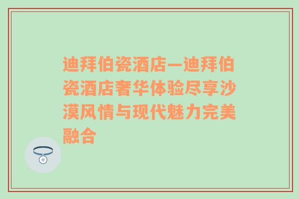 迪拜伯瓷酒店—迪拜伯瓷酒店奢华体验尽享沙漠风情与现代魅力完美融合