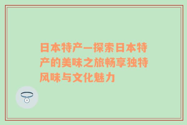 日本特产—探索日本特产的美味之旅畅享独特风味与文化魅力