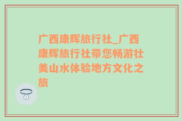 广西康辉旅行社_广西康辉旅行社带您畅游壮美山水体验地方文化之旅