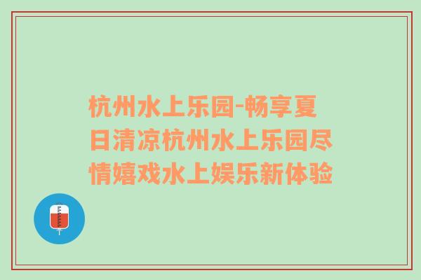 杭州水上乐园-畅享夏日清凉杭州水上乐园尽情嬉戏水上娱乐新体验