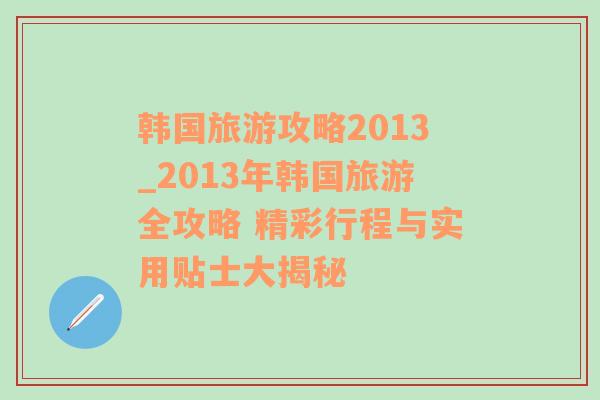 韩国旅游攻略2013_2013年韩国旅游全攻略 精彩行程与实用贴士大揭秘