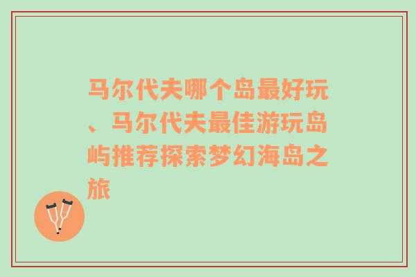 马尔代夫哪个岛最好玩、马尔代夫最佳游玩岛屿推荐探索梦幻海岛之旅