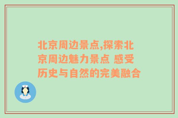 北京周边景点,探索北京周边魅力景点 感受历史与自然的完美融合