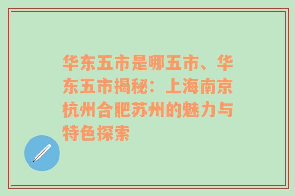 华东五市是哪五市、华东五市揭秘：上海南京杭州合肥苏州的魅力与特色探索