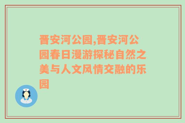 晋安河公园,晋安河公园春日漫游探秘自然之美与人文风情交融的乐园