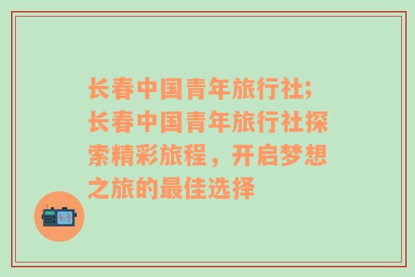 长春中国青年旅行社;长春中国青年旅行社探索精彩旅程，开启梦想之旅的最佳选择