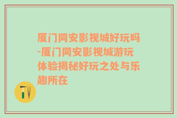 厦门同安影视城好玩吗-厦门同安影视城游玩体验揭秘好玩之处与乐趣所在