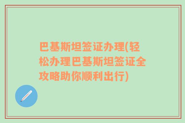 巴基斯坦签证办理(轻松办理巴基斯坦签证全攻略助你顺利出行)