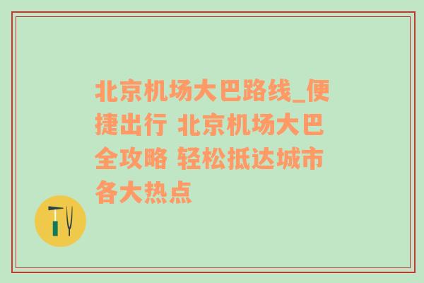 北京机场大巴路线_便捷出行 北京机场大巴全攻略 轻松抵达城市各大热点