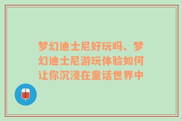 梦幻迪士尼好玩吗、梦幻迪士尼游玩体验如何让你沉浸在童话世界中