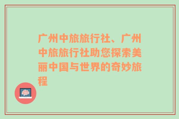 广州中旅旅行社、广州中旅旅行社助您探索美丽中国与世界的奇妙旅程