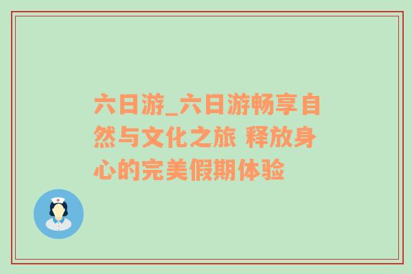 六日游_六日游畅享自然与文化之旅 释放身心的完美假期体验