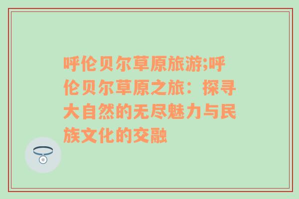 呼伦贝尔草原旅游;呼伦贝尔草原之旅：探寻大自然的无尽魅力与民族文化的交融