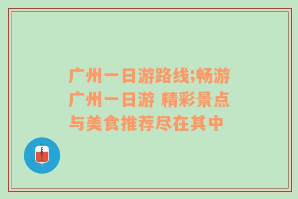 广州一日游路线;畅游广州一日游 精彩景点与美食推荐尽在其中