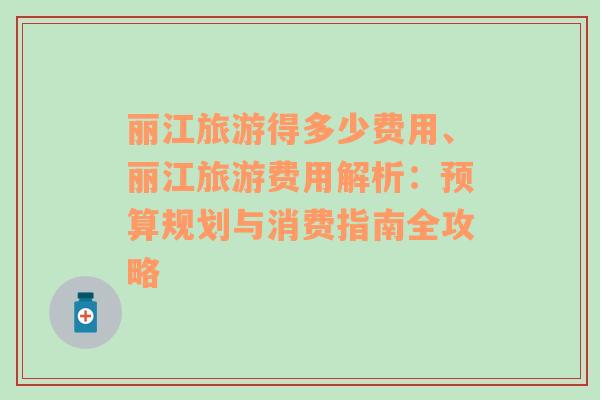 丽江旅游得多少费用、丽江旅游费用解析：预算规划与消费指南全攻略