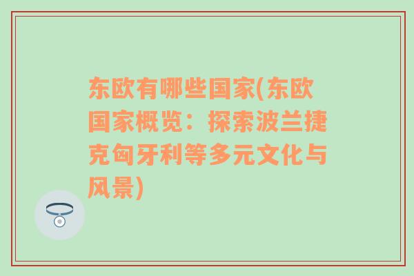 东欧有哪些国家(东欧国家概览：探索波兰捷克匈牙利等多元文化与风景)