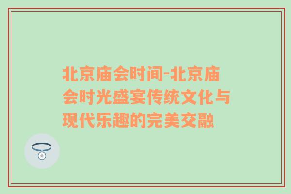 北京庙会时间-北京庙会时光盛宴传统文化与现代乐趣的完美交融