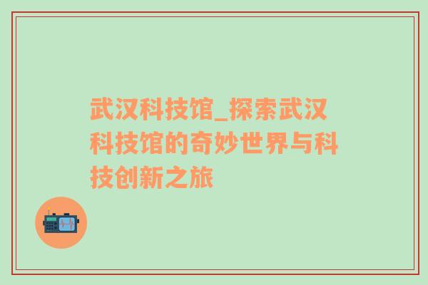 武汉科技馆_探索武汉科技馆的奇妙世界与科技创新之旅