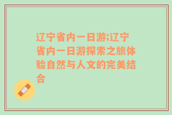 辽宁省内一日游;辽宁省内一日游探索之旅体验自然与人文的完美结合