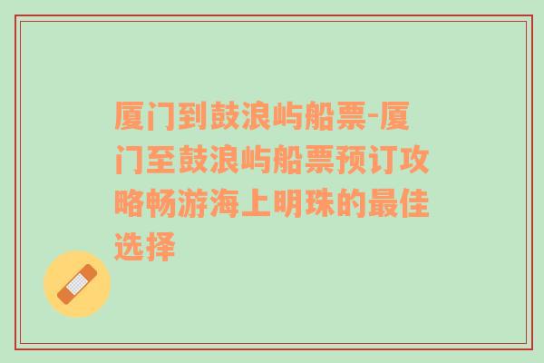 厦门到鼓浪屿船票-厦门至鼓浪屿船票预订攻略畅游海上明珠的最佳选择