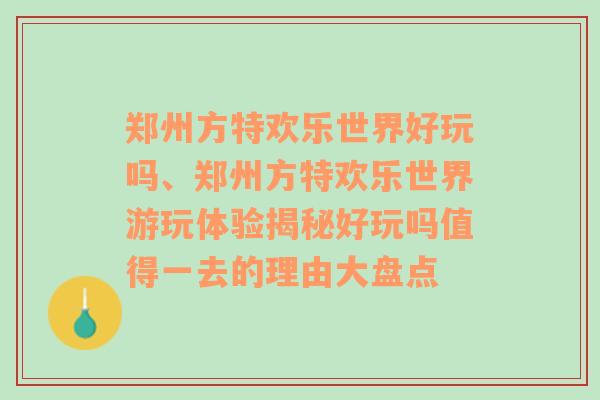 郑州方特欢乐世界好玩吗、郑州方特欢乐世界游玩体验揭秘好玩吗值得一去的理由大盘点