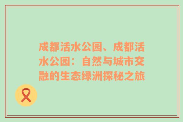 成都活水公园、成都活水公园：自然与城市交融的生态绿洲探秘之旅