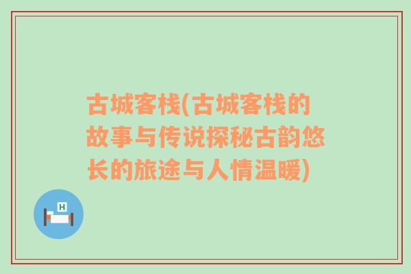 古城客栈(古城客栈的故事与传说探秘古韵悠长的旅途与人情温暖)