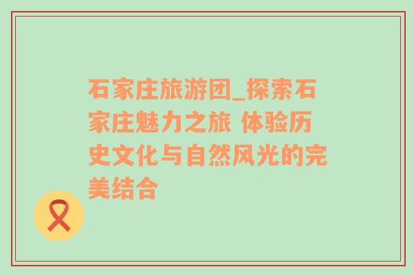 石家庄旅游团_探索石家庄魅力之旅 体验历史文化与自然风光的完美结合