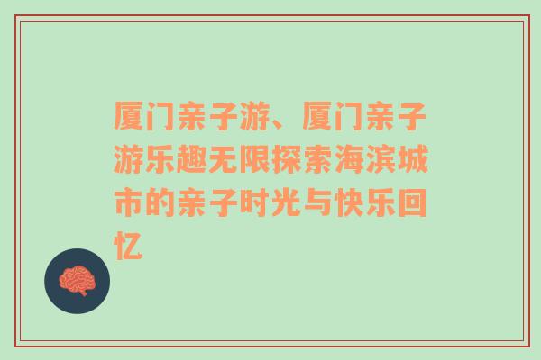 厦门亲子游、厦门亲子游乐趣无限探索海滨城市的亲子时光与快乐回忆