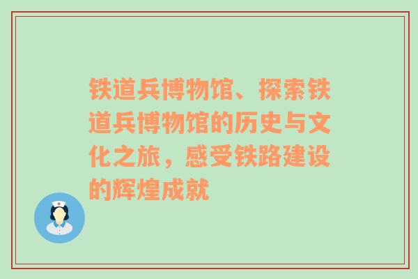 铁道兵博物馆、探索铁道兵博物馆的历史与文化之旅，感受铁路建设的辉煌成就