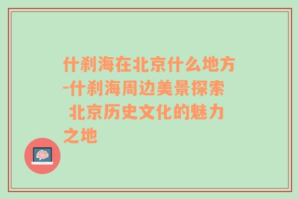 什刹海在北京什么地方-什刹海周边美景探索 北京历史文化的魅力之地