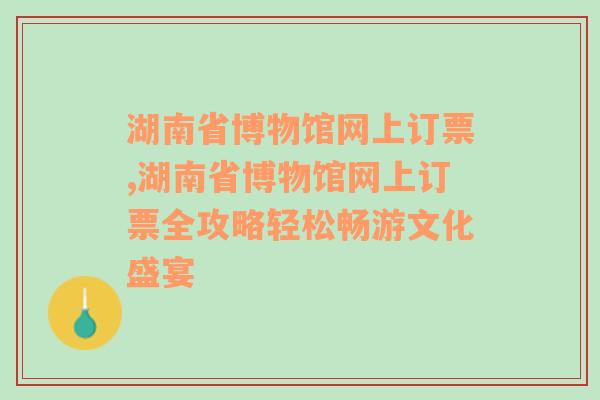 湖南省博物馆网上订票,湖南省博物馆网上订票全攻略轻松畅游文化盛宴