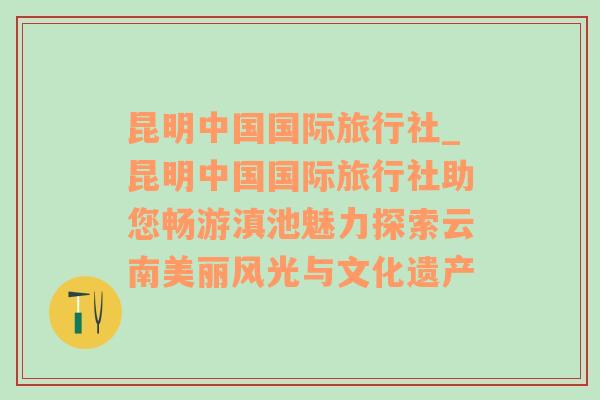 昆明中国国际旅行社_昆明中国国际旅行社助您畅游滇池魅力探索云南美丽风光与文化遗产