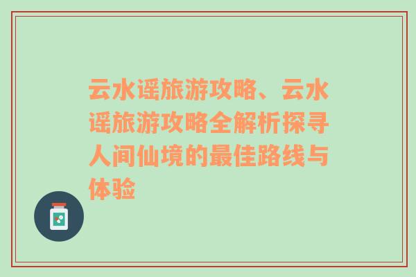 云水谣旅游攻略、云水谣旅游攻略全解析探寻人间仙境的最佳路线与体验