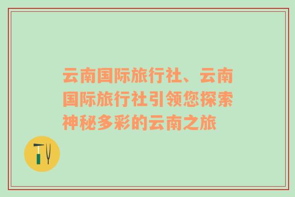 云南国际旅行社、云南国际旅行社引领您探索神秘多彩的云南之旅